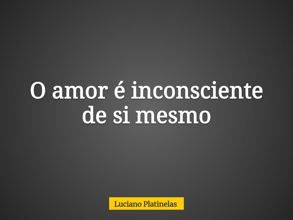 O amor é inconsciente de si mesmo... Frase de Luciano Platinelas.