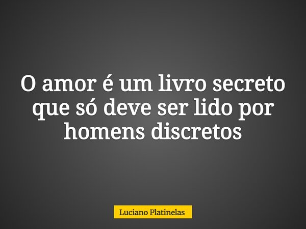 O amor é um livro secreto que só deve ser lido por homens discretos... Frase de Luciano Platinelas.