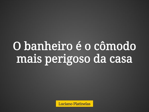 O banheiro é o cômodo mais perigoso da casa... Frase de Luciano Platinelas.