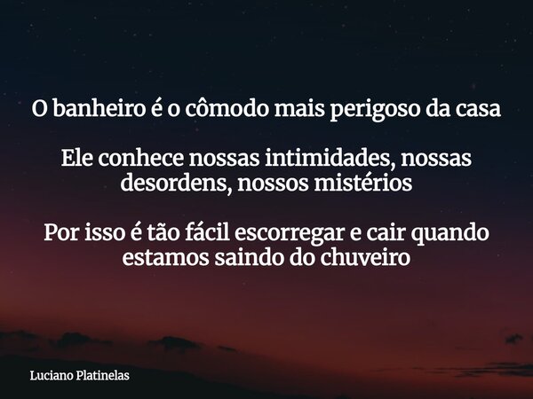 O banheiro é o cômodo mais perigoso da casa Ele conhece nossas intimidades, nossas desordens, nossos mistérios Por isso é tão fácil escorregar e cair quando est... Frase de Luciano Platinelas.