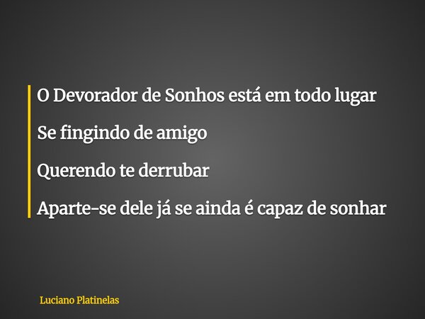 O Devorador de Sonhos está em todo lugar Se fingindo de amigo Querendo te derrubar Aparte-se dele já se ainda é capaz de sonhar... Frase de Luciano Platinelas.