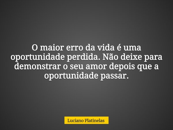 O maior erro da vida é uma oportunidade perdida. Não deixe para demonstrar o seu amor depois que a oportunidade passar.... Frase de Luciano Platinelas.