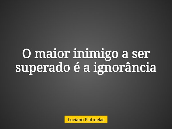 O maior inimigo a ser superado é a ignorância... Frase de Luciano Platinelas.