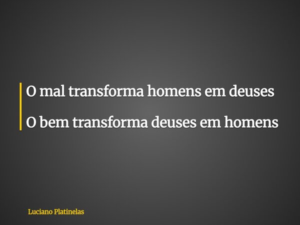 O mal transforma homens em deuses O bem transforma deuses em homens... Frase de Luciano Platinelas.