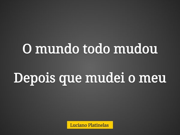 O mundo todo mudou Depois que mudei o meu... Frase de Luciano Platinelas.