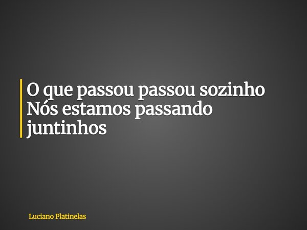 O que passou passou sozinho Nós estamos passando juntinhos... Frase de Luciano Platinelas.