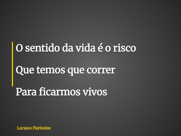 O sentido da vida é o risco Que temos que correr Para ficarmos vivos... Frase de Luciano Platinelas.