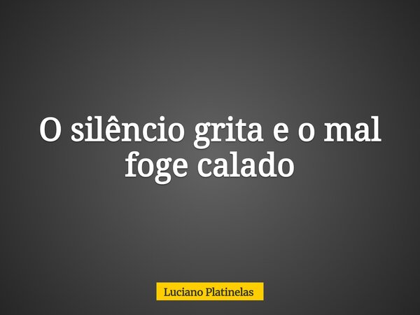 O silêncio grita e o mal foge calado... Frase de Luciano Platinelas.