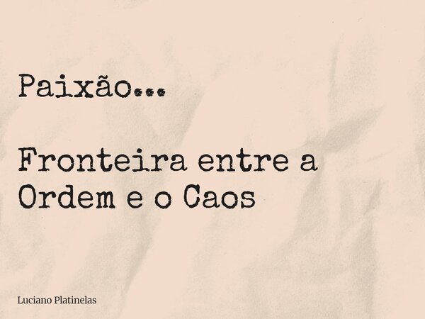 Paixão... Fronteira entre a Ordem e o Caos... Frase de Luciano Platinelas.