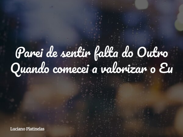Parei de sentir falta do Outro Quando comecei a valorizar o Eu... Frase de Luciano Platinelas.