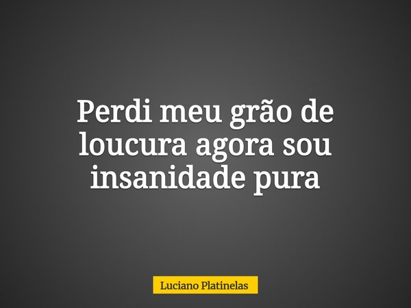 Perdi meu grão de loucura agora sou insanidade pura... Frase de Luciano Platinelas.