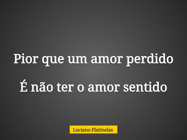Pior que um amor perdido É não ter o amor sentido... Frase de Luciano Platinelas.