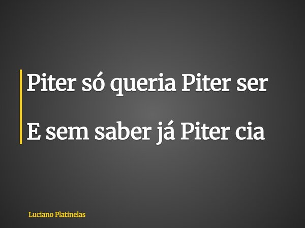 Piter só queria Piter ser E sem saber já Piter cia... Frase de Luciano Platinelas.