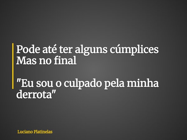 Pode até ter alguns cúmplices Mas no final "Eu sou o culpado pela minha derrota"... Frase de Luciano Platinelas.
