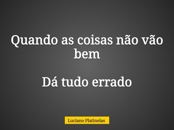 Quando as coisas não vão bem Dá tudo errado... Frase de Luciano Platinelas.