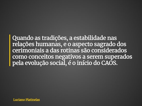 Quando as tradições, a estabilidade nas relações humanas, e o aspecto sagrado dos cerimoniais a das rotinas são considerados como conceitos negativos a serem su... Frase de Luciano Platinelas.