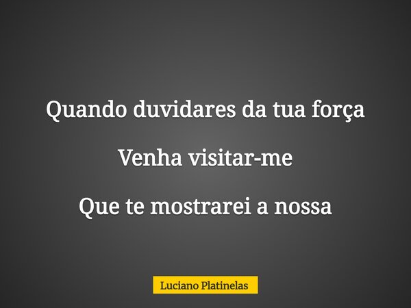 Quando duvidares da tua força Venha visitar-me Que te mostrarei a nossa... Frase de Luciano Platinelas.
