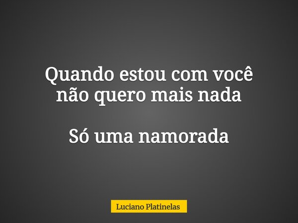 Quando estou com você não quero mais nada Só uma namorada... Frase de Luciano Platinelas.