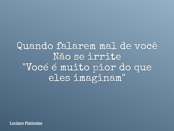 Quando falarem mal de você Não se irrite "Vocé é muito pior do que eles imaginam"... Frase de Luciano Platinelas.