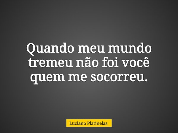 Quando meu mundo tremeu não foi você quem me socorreu.... Frase de Luciano Platinelas.