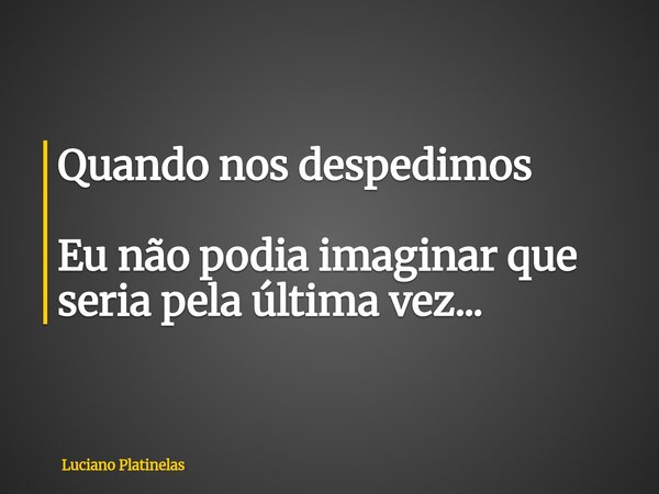 Quando nos despedimos Eu não podia imaginar que seria pela última vez...... Frase de Luciano Platinelas.