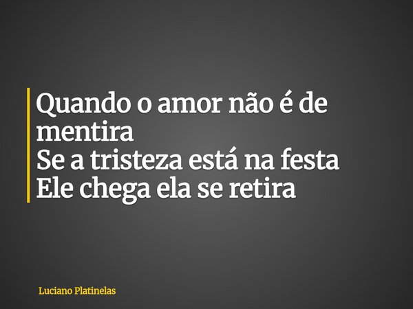 Quando o amor não é de mentira Se a tristeza está na festa Ele chega ela se retira... Frase de Luciano Platinelas.