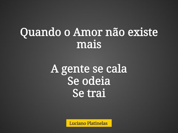 Quando o Amor não existe mais A gente se cala Se odeia Se trai... Frase de Luciano Platinelas.
