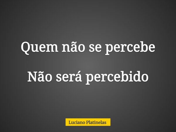 Quem não se percebe Não será percebido... Frase de Luciano Platinelas.