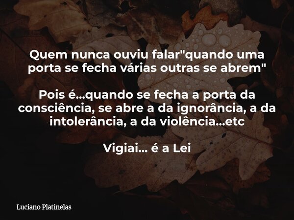 Quem nunca ouviu falar "quando uma porta se fecha várias outras se abrem" Pois é...quando se fecha a porta da consciência, se abre a da ignorância, a ... Frase de Luciano Platinelas.
