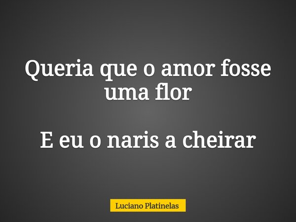 Queria que o amor fosse uma flor E eu o naris a cheirar... Frase de Luciano Platinelas.