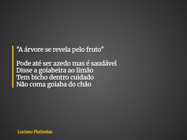 "A árvore se revela pelo fruto" Pode até ser azedo mas é saudável Disse a goiabeira ao limão Tem bicho dentro cuidado Não coma goiaba do chão... Frase de Luciano Platinelas.