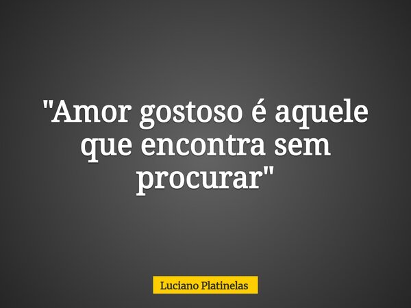 "Amor gostoso é aquele que encontra sem procurar"... Frase de Luciano Platinelas.