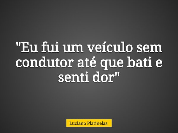 "Eu fui um veículo sem condutor até que bati e senti dor"... Frase de Luciano Platinelas.