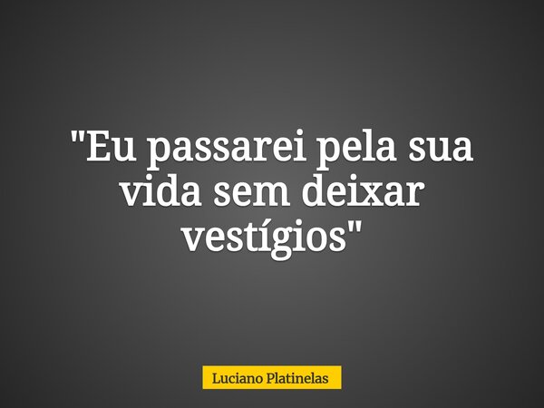 "Eu passarei pela sua vida sem deixar vestígios"... Frase de Luciano Platinelas.