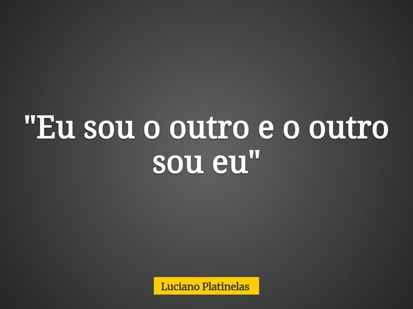 "Eu sou o outro e o outro sou eu"... Frase de Luciano Platinelas.