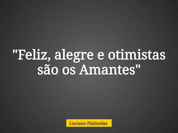 "Feliz, alegre e otimistas são os Amantes"... Frase de Luciano Platinelas.