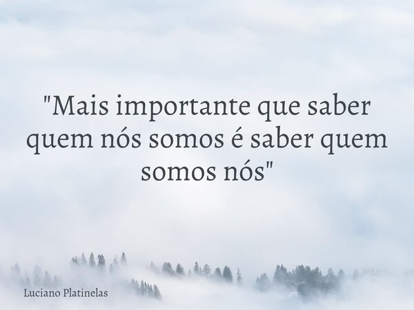 "Mais importante que saber quem nós somos é saber quem somos nós"... Frase de Luciano Platinelas.