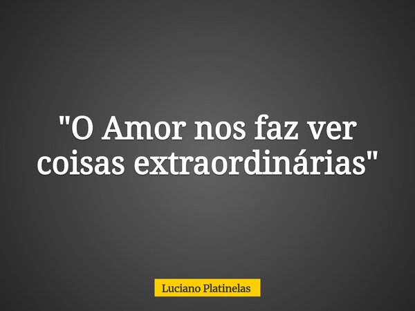 "O Amor nos faz ver coisas extraordinárias"... Frase de Luciano Platinelas.