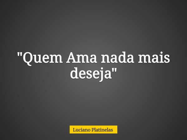 "Quem Ama nada mais deseja"... Frase de Luciano Platinelas.
