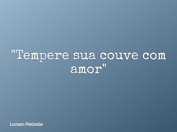 "Tempere sua couve com amor"... Frase de Luciano Platinelas.