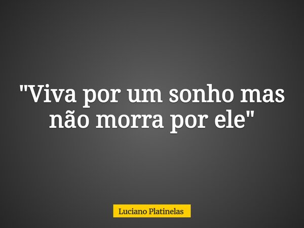 "Viva por um sonho mas não morra por ele"... Frase de Luciano Platinelas.