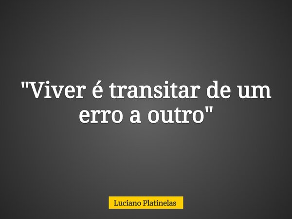 "Viver é transitar de um erro a outro"... Frase de Luciano Platinelas.