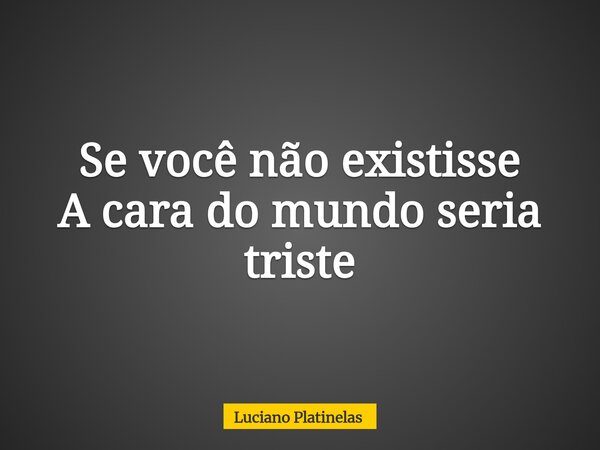 Se você não existisse A cara do mundo seria triste... Frase de Luciano Platinelas.