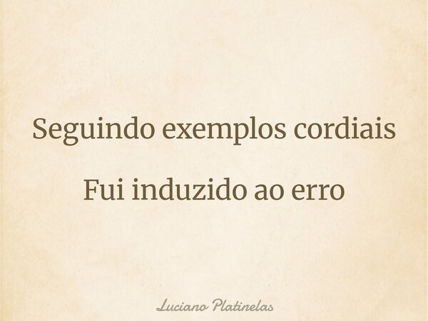 Seguindo exemplos cordiais Fui induzido ao erro... Frase de Luciano Platinelas.