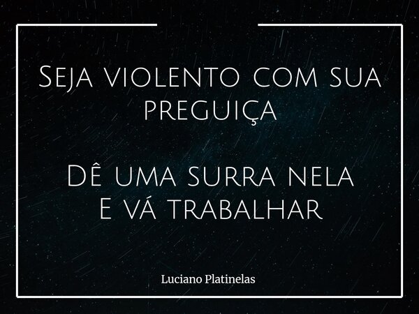 Seja violento com sua preguiça Dê uma surra nela E vá trabalhar... Frase de Luciano Platinelas.