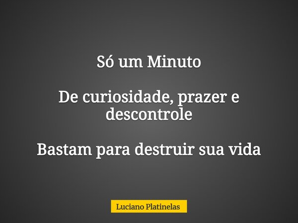 Só um Minuto De curiosidade, prazer e descontrole Bastam para destruir sua vida... Frase de Luciano Platinelas.