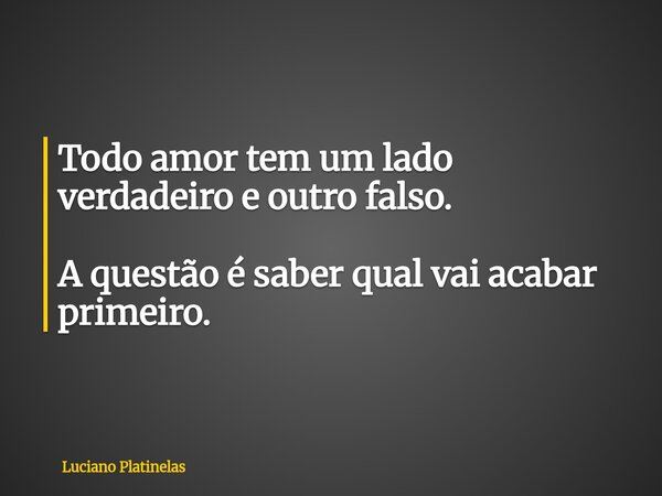 Todo amor tem um lado verdadeiro e outro falso. A questão é saber qual vai acabar primeiro.... Frase de Luciano Platinelas.