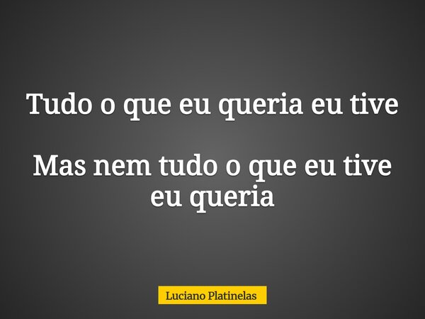 Tudo o que eu queria eu tive Mas nem tudo o que eu tive eu queria... Frase de Luciano Platinelas.