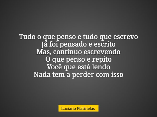 Tudo o que penso e tudo que escrevo Já foi pensado e escrito Mas, continuo escrevendo O que penso e repito Você que está lendo Nada tem a perder com isso... Frase de Luciano Platinelas.