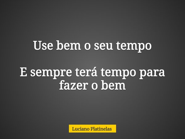 Use bem o seu tempo E sempre terá tempo para fazer o bem... Frase de Luciano Platinelas.